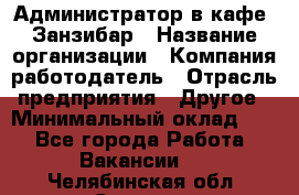 Администратор в кафе "Занзибар › Название организации ­ Компания-работодатель › Отрасль предприятия ­ Другое › Минимальный оклад ­ 1 - Все города Работа » Вакансии   . Челябинская обл.,Озерск г.